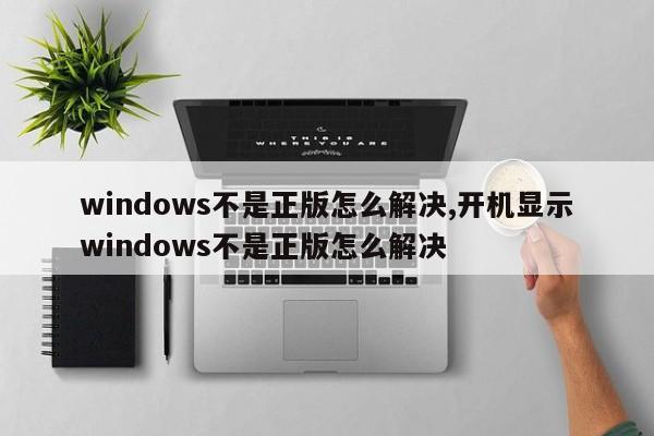 windows不是正版怎么解决,开机显示windows不是正版怎么解决